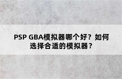 PSP GBA模拟器哪个好？如何选择合适的模拟器？